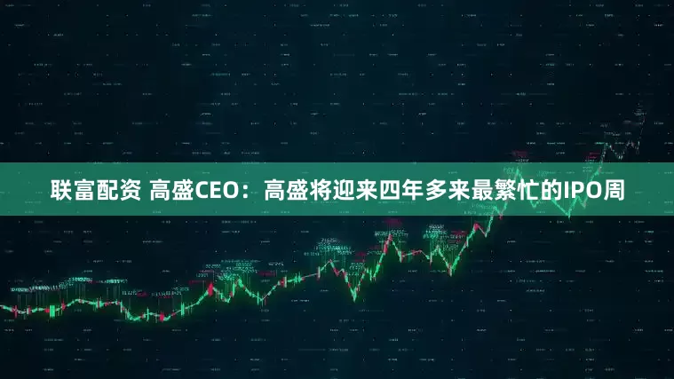 联富配资 高盛CEO：高盛将迎来四年多来最繁忙的IPO周