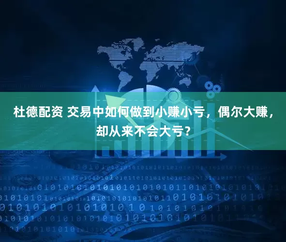 杜德配资 交易中如何做到小赚小亏，偶尔大赚，却从来不会大亏？
