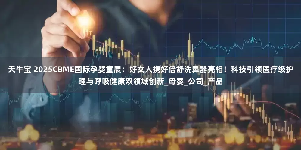 天牛宝 2025CBME国际孕婴童展:好女人携好倍舒洗鼻器亮相!科技引领医疗级护理与呼吸健康双领域创新_母婴_公司_产品