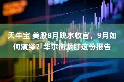 天牛宝 美股8月跳水收官,9月如何演绎?华尔街紧盯这份报告