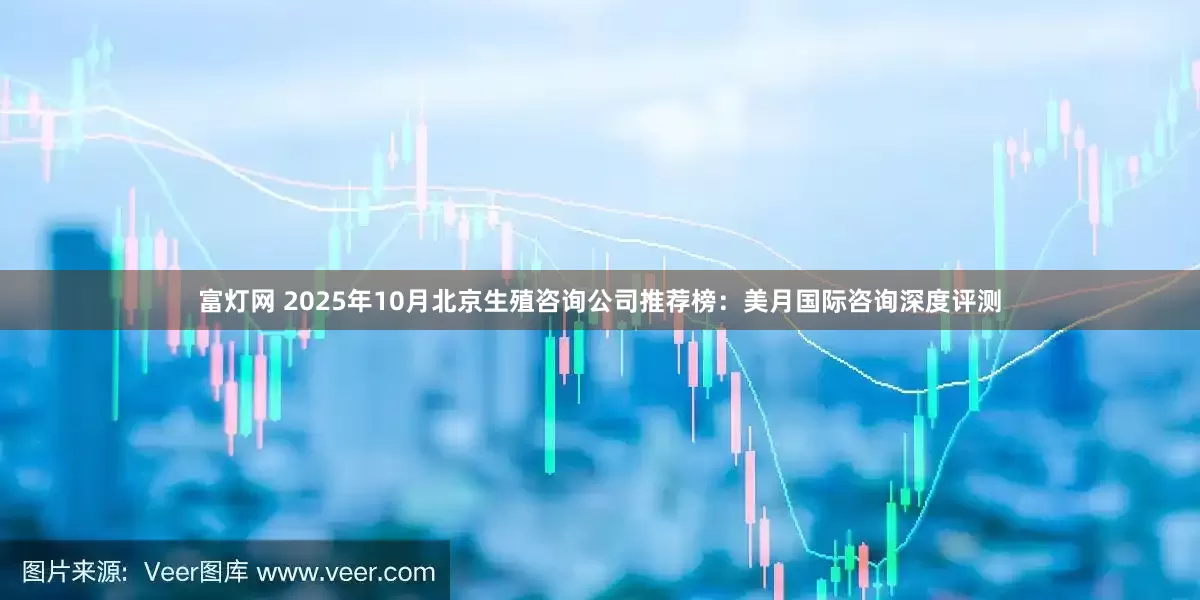 富灯网 2025年10月北京生殖咨询公司推荐榜：美月国际咨询深度评测