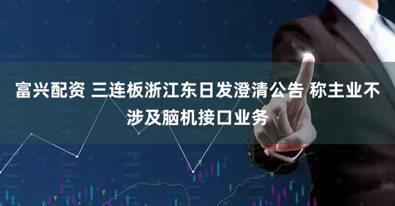 富兴配资 三连板浙江东日发澄清公告 称主业不涉及脑机接口业务