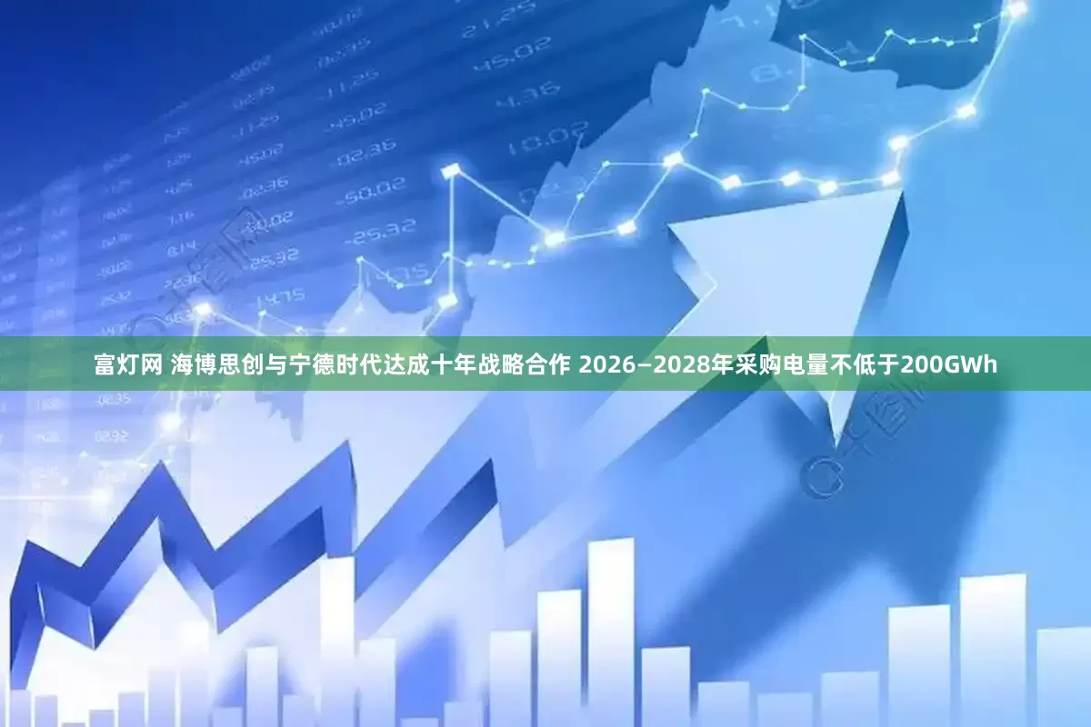 富灯网 海博思创与宁德时代达成十年战略合作 2026—2028年采购电量不低于200GWh