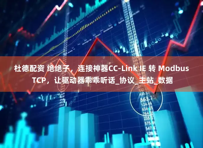 杜德配资 绝绝子，连接神器CC-Link IE 转 Modbus TCP，让驱动器乖乖听话_协议_主站_数据