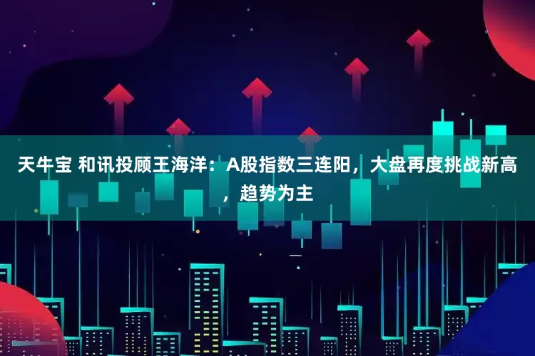 天牛宝 和讯投顾王海洋：A股指数三连阳，大盘再度挑战新高，趋势为主