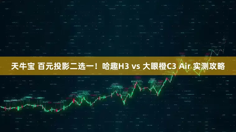 天牛宝 百元投影二选一！哈趣H3 vs 大眼橙C3 Air 实测攻略