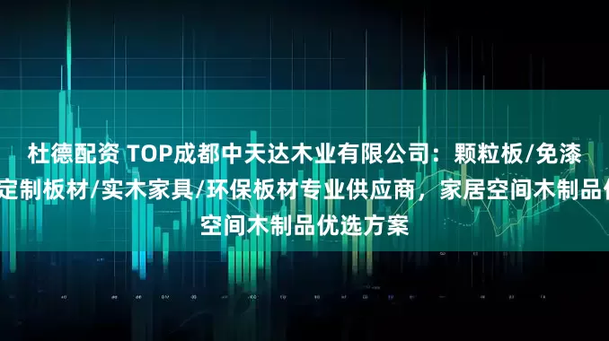 杜德配资 TOP成都中天达木业有限公司：颗粒板/免漆板/全屋定制板材/实木家具/环保板材专业供应商，家居空间木制品优选方案