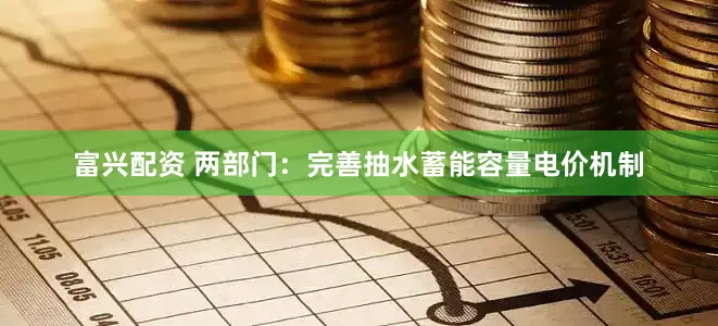 富兴配资 两部门：完善抽水蓄能容量电价机制
