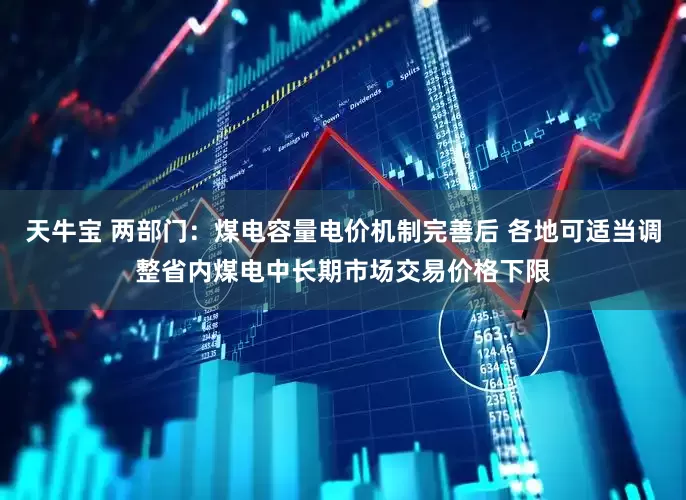 天牛宝 两部门：煤电容量电价机制完善后 各地可适当调整省内煤电中长期市场交易价格下限