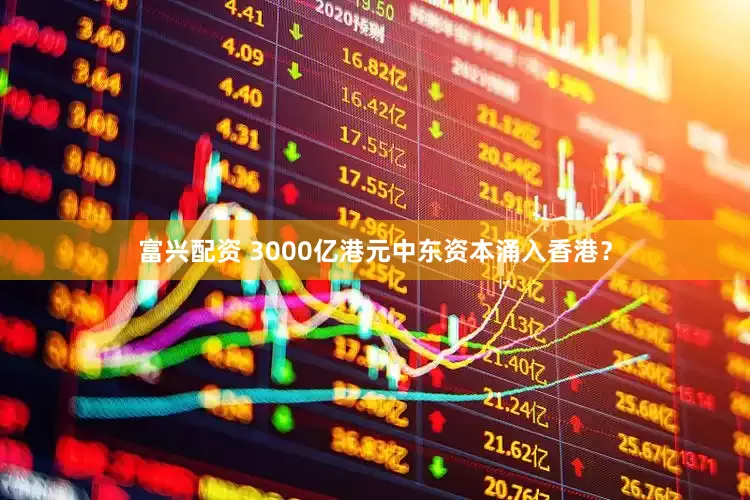 富兴配资 3000亿港元中东资本涌入香港？