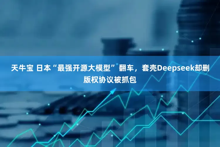 天牛宝 日本“最强开源大模型” 翻车，套壳Deepseek却删版权协议被抓包
