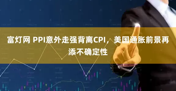 富灯网 PPI意外走强背离CPI，美国通胀前景再添不确定性