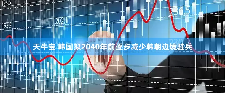 天牛宝 韩国拟2040年前逐步减少韩朝边境驻兵