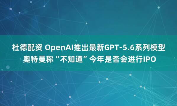 杜德配资 OpenAI推出最新GPT-5.6系列模型 奥特曼称“不知道”今年是否会进行IPO