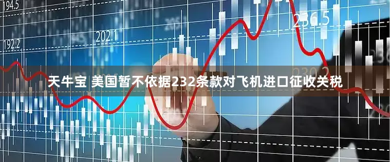 天牛宝 美国暂不依据232条款对飞机进口征收关税
